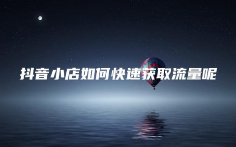 抖音小店如何快速获取流量呢