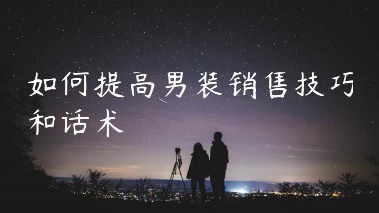 如何提高男装销售技巧和话术