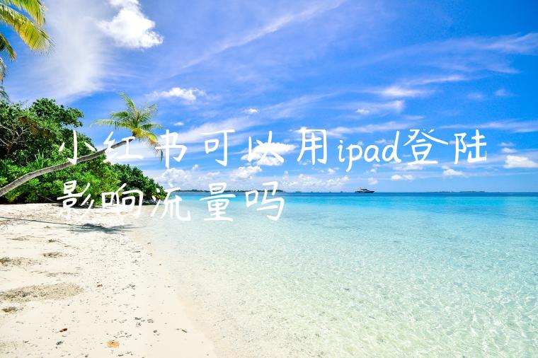 小红书可以用ipad登陆影响流量吗