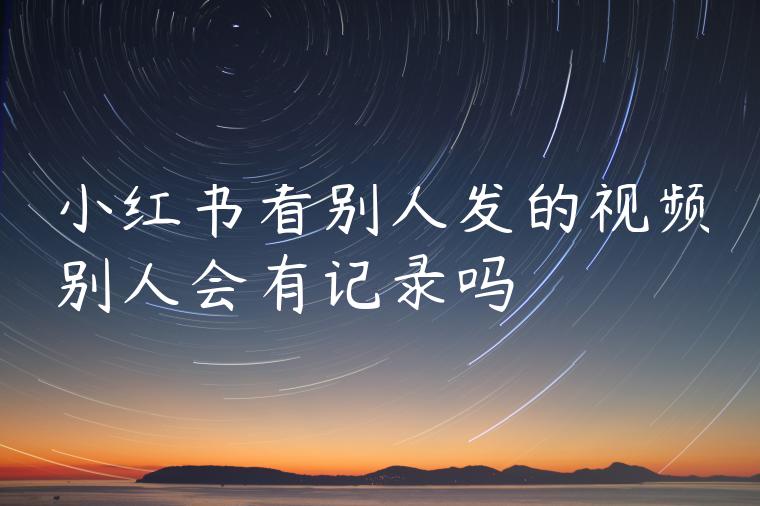 小红书看别人发的视频别人会有记录吗