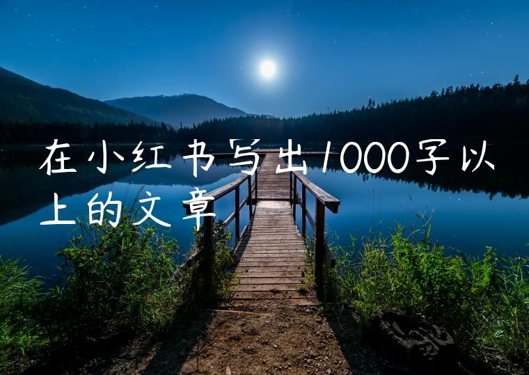 在小红书写出1000字以上的文章