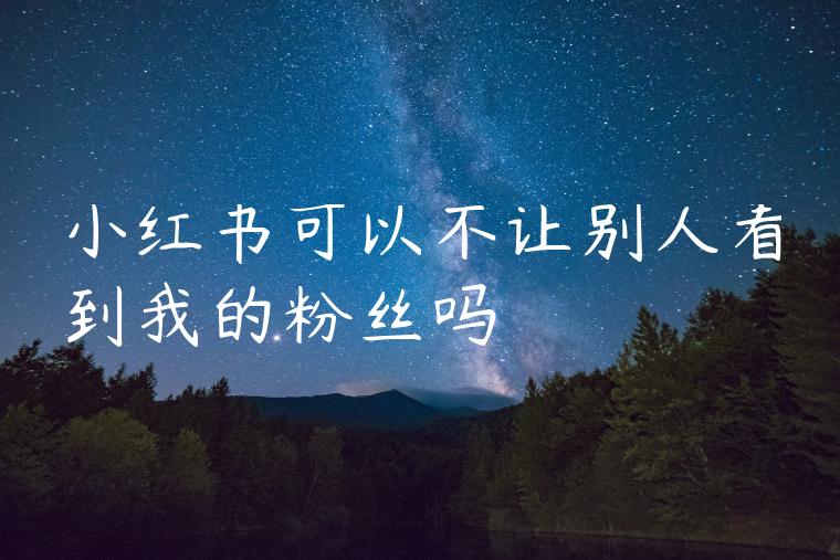 小红书可以不让别人看到我的粉丝吗