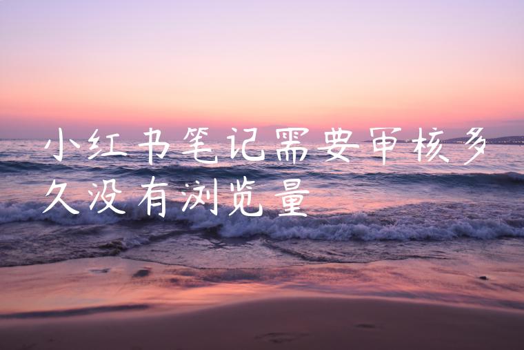 小红书笔记需要审核多久没有浏览量