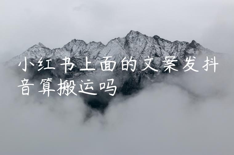 小红书上面的文案发抖音算搬运吗