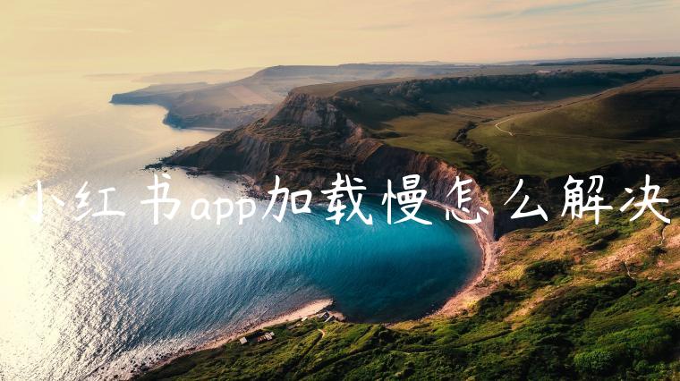 小红书app加载慢怎么解决