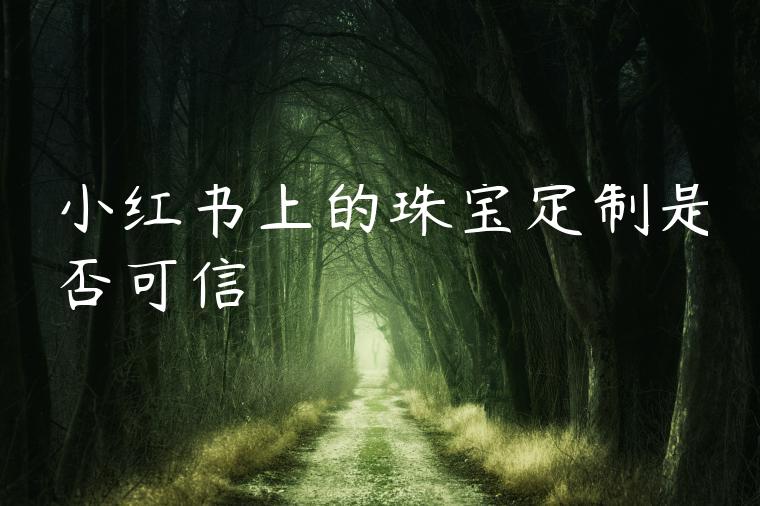 小红书上的珠宝定制是否可信