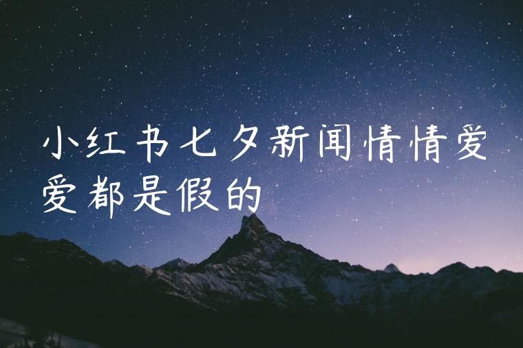 小红书七夕新闻情情爱爱都是假的