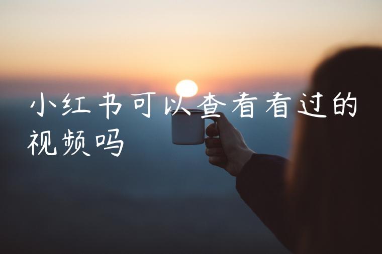 小红书可以查看看过的视频吗