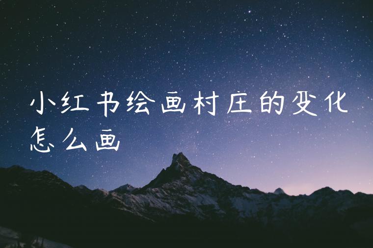 小红书绘画村庄的变化怎么画