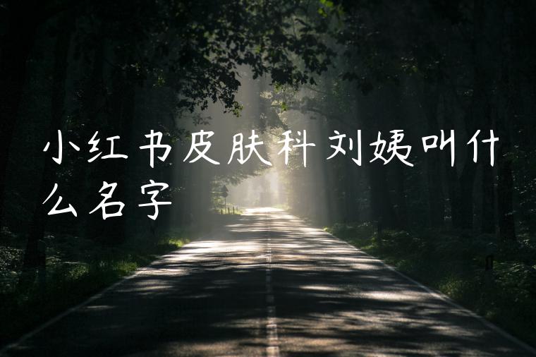 小红书皮肤科刘姨叫什么名字