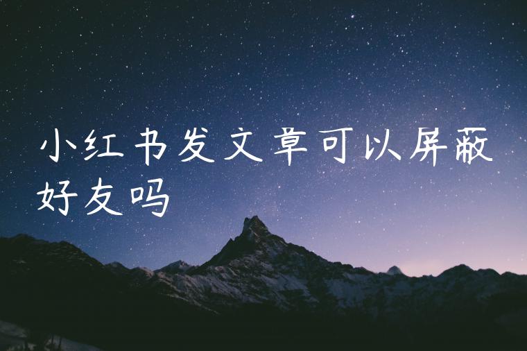 小红书发文章可以屏蔽好友吗