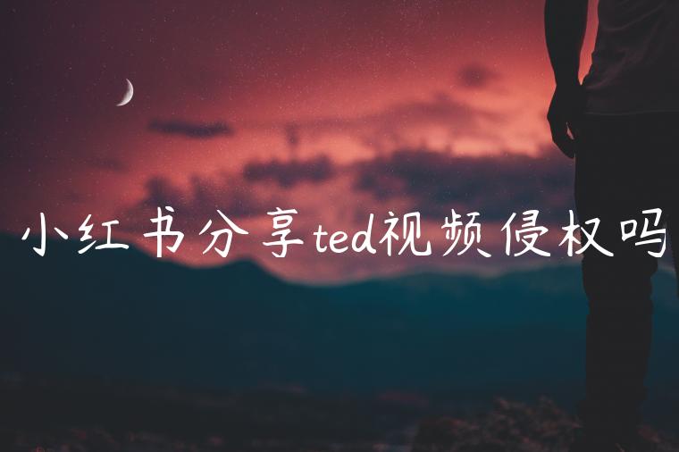 小红书分享ted视频侵权吗