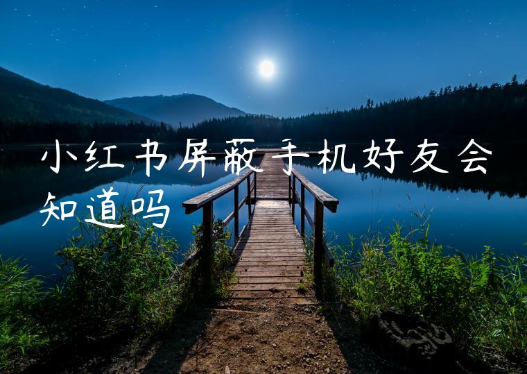 小红书屏蔽手机好友会知道吗