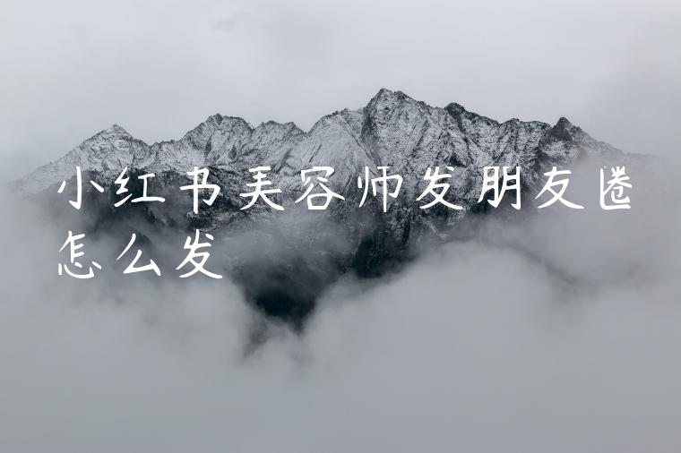 小红书美容师发朋友圈怎么发