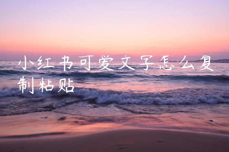 小红书可爱文字怎么复制粘贴