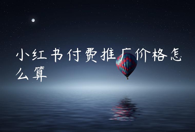 小红书付费推广价格怎么算