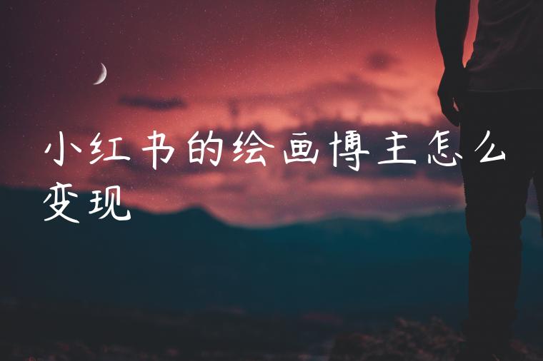 小红书的绘画博主怎么变现