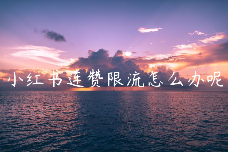 小红书连赞限流怎么办呢