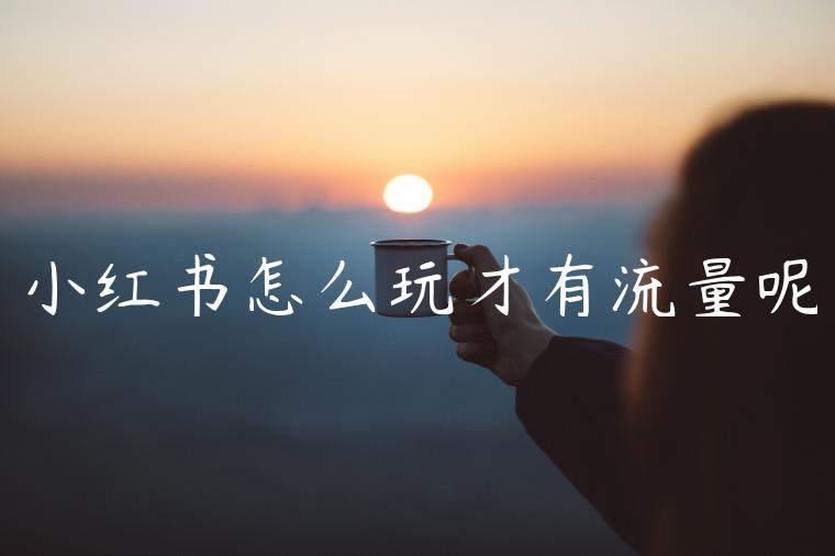 小红书怎么玩才有流量呢