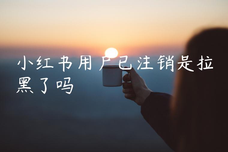 小红书用户已注销是拉黑了吗