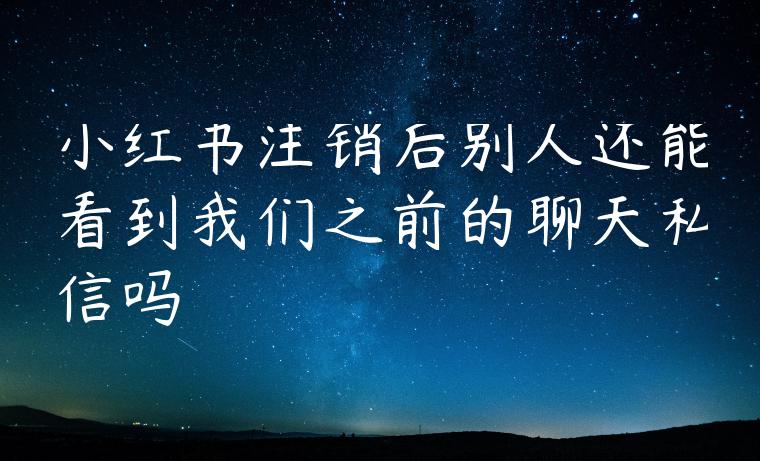 小红书注销后别人还能看到我们之前的聊天私信吗