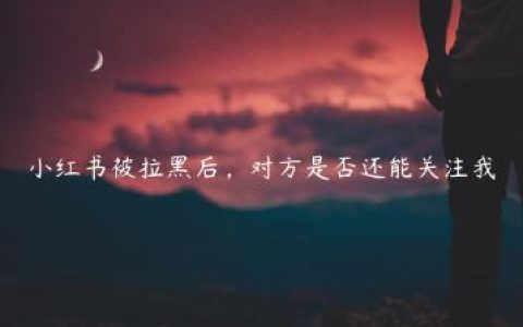 小红书被拉黑后，对方是否还能关注我