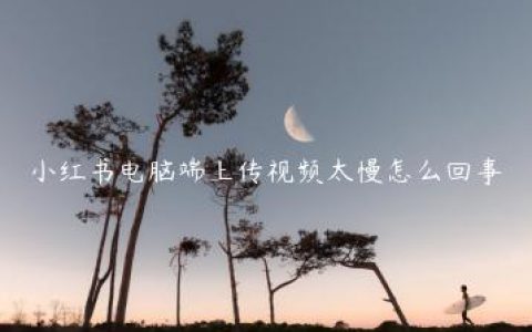 小红书电脑端上传视频太慢怎么回事