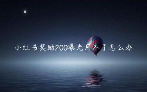 小红书奖励200曝光用不了怎么办