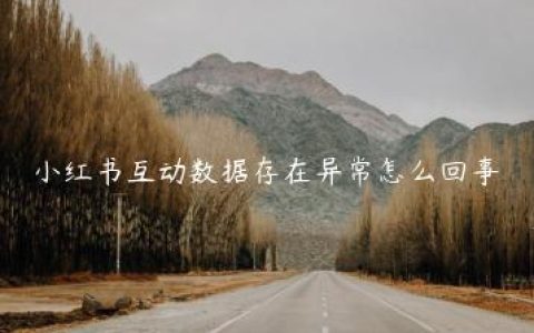 小红书互动数据存在异常怎么回事