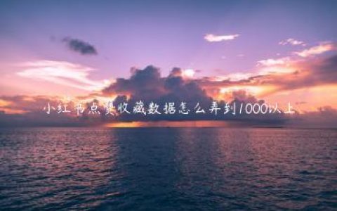 小红书点赞收藏数据怎么弄到1000以上